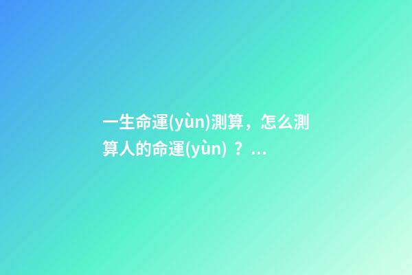 一生命運(yùn)測算，怎么測算人的命運(yùn)？ 如何算自己的運(yùn)勢，怎樣算自己的運(yùn)氣-第1張-觀點(diǎn)-玄機(jī)派